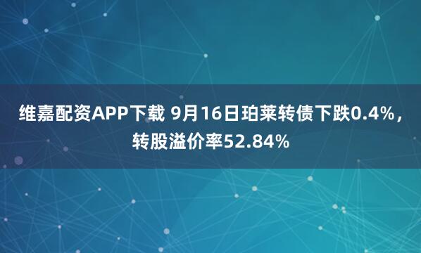 维嘉配资APP下载 9月16日珀莱转债下跌0.4%，转股溢价率52.84%