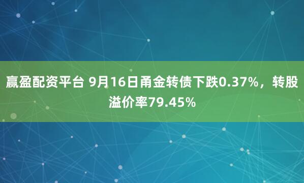 赢盈配资平台 9月16日甬金转债下跌0.37%，转股溢价率79.45%