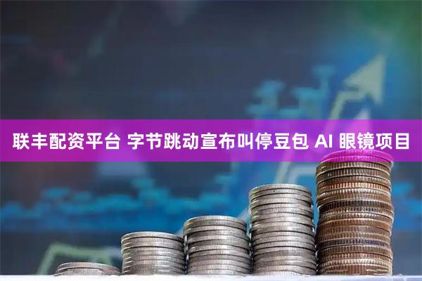 联丰配资平台 字节跳动宣布叫停豆包 AI 眼镜项目