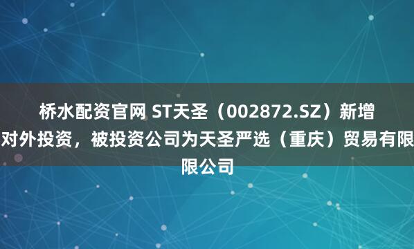 桥水配资官网 ST天圣（002872.SZ）新增一起对外投资，被投资公司为天圣严选（重庆）贸易有限公司