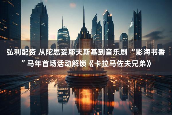 弘利配资 从陀思妥耶夫斯基到音乐剧 “影海书香”马年首场活动解锁《卡拉马佐夫兄弟》