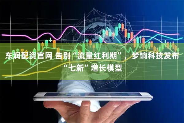 东润配资官网 告别“流量红利期”，梦饷科技发布“七新”增长模型