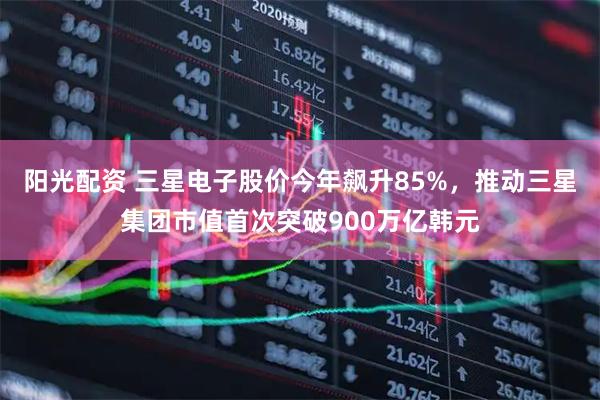 阳光配资 三星电子股价今年飙升85%，推动三星集团市值首次突破900万亿韩元