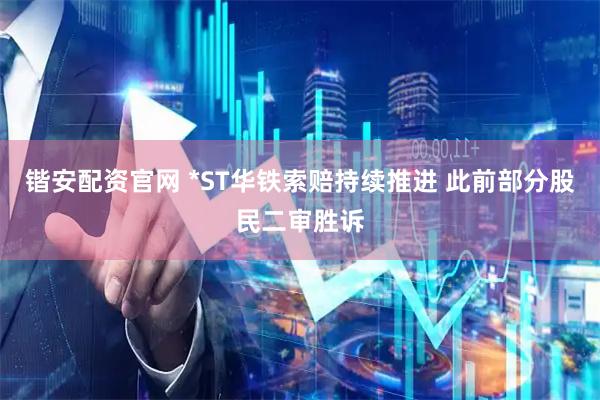 锴安配资官网 *ST华铁索赔持续推进 此前部分股民二审胜诉