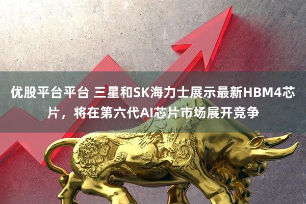 优股平台平台 三星和SK海力士展示最新HBM4芯片，将在第六代AI芯片市场展开竞争