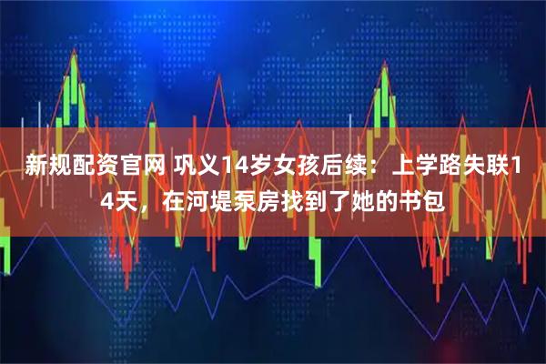 新规配资官网 巩义14岁女孩后续：上学路失联14天，在河堤泵房找到了她的书包