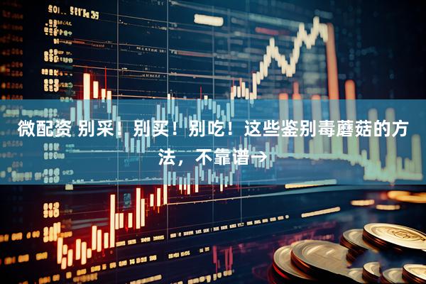 微配资 别采！别买！别吃！这些鉴别毒蘑菇的方法，不靠谱→