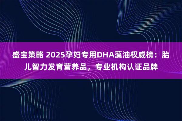盛宝策略 2025孕妇专用DHA藻油权威榜：胎儿智力发育营养品，专业机构认证品牌