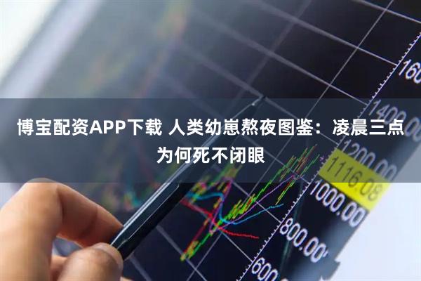 博宝配资APP下载 人类幼崽熬夜图鉴：凌晨三点为何死不闭眼