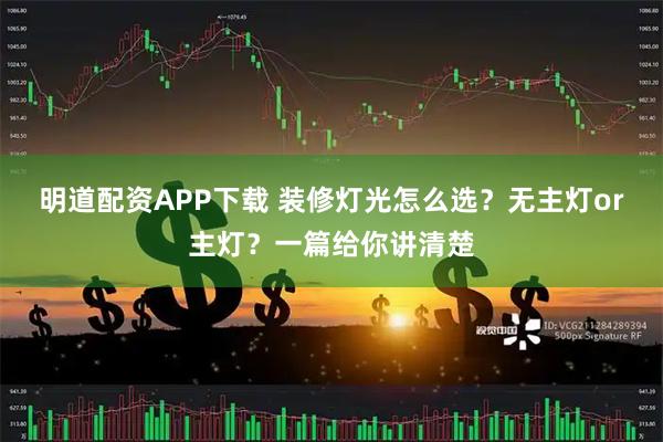 明道配资APP下载 装修灯光怎么选？无主灯or主灯？一篇给你讲清楚