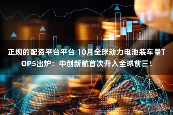 正规的配资平台平台 10月全球动力电池装车量TOP5出炉：中创新航首次升入全球前三！