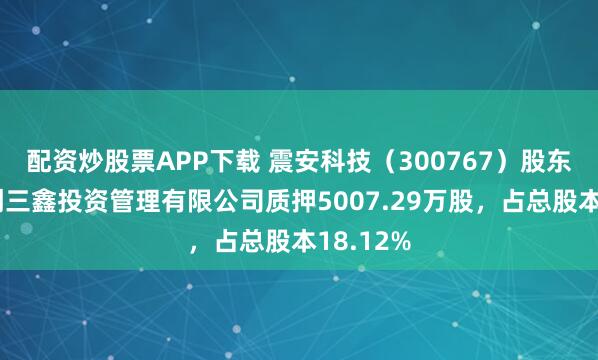 配资炒股票APP下载 震安科技（300767）股东北京华创三鑫投资管理有限公司质押5007.29万股，占总股本18.12%