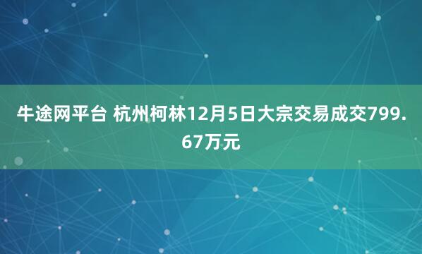 牛途网平台 杭州柯林12月5日大宗交易成交799.67万元