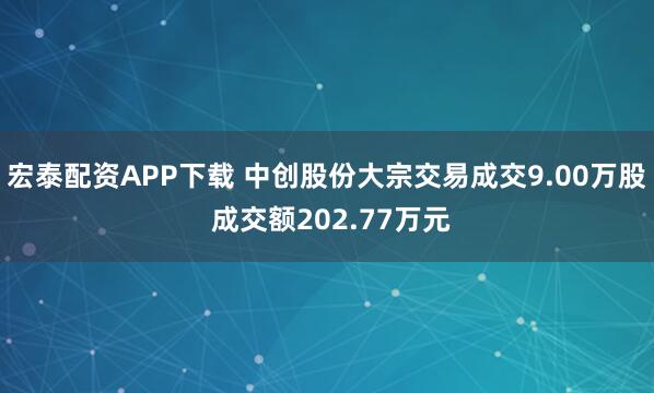 宏泰配资APP下载 中创股份大宗交易成交9.00万股 成交额202.77万元
