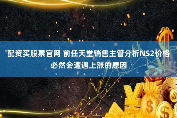 配资买股票官网 前任天堂销售主管分析NS2价格必然会遭遇上涨的原因