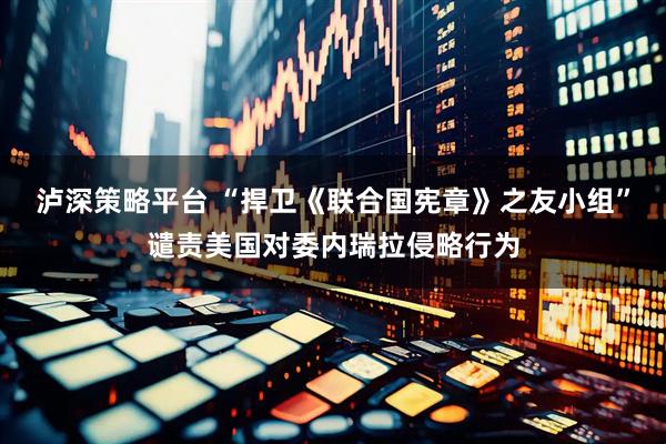 泸深策略平台 “捍卫《联合国宪章》之友小组”谴责美国对委内瑞拉侵略行为