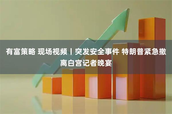 有富策略 现场视频丨突发安全事件 特朗普紧急撤离白宫记者晚宴
