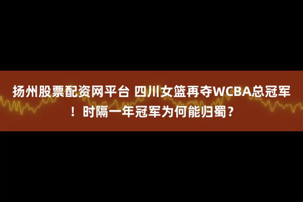 扬州股票配资网平台 四川女篮再夺WCBA总冠军！时隔一年冠军为何能归蜀？