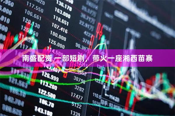 南盛配资 一部短剧，带火一座湘西苗寨