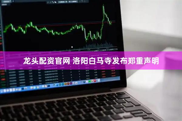 龙头配资官网 洛阳白马寺发布郑重声明