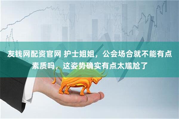 友钱网配资官网 护士姐姐，公会场合就不能有点素质吗，这姿势确实有点太尴尬了