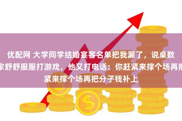 优配网 大学同学结婚宴客名单把我漏了，说桌数紧张，我在家舒舒服服打游戏，他又打电话：你赶紧来撑个场再把分子钱补上