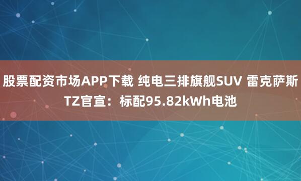 股票配资市场APP下载 纯电三排旗舰SUV 雷克萨斯TZ官宣：标配95.82kWh电池