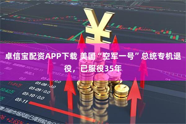 卓信宝配资APP下载 美国“空军一号”总统专机退役，已服役35年