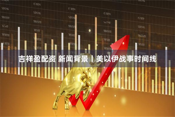 吉祥盈配资 新闻背景丨美以伊战事时间线