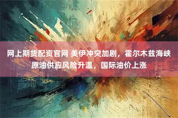 网上期货配资官网 美伊冲突加剧，霍尔木兹海峡原油供应风险升温，国际油价上涨