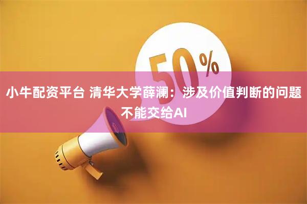 小牛配资平台 清华大学薛澜：涉及价值判断的问题不能交给AI