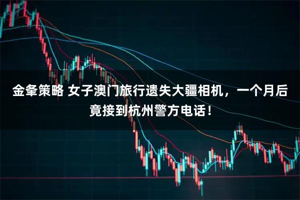 金夆策略 女子澳门旅行遗失大疆相机，一个月后竟接到杭州警方电话！