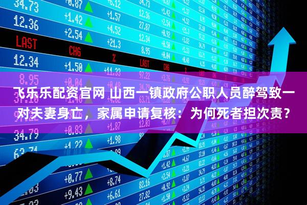 飞乐乐配资官网 山西一镇政府公职人员醉驾致一对夫妻身亡，家属申请复核：为何死者担次责？