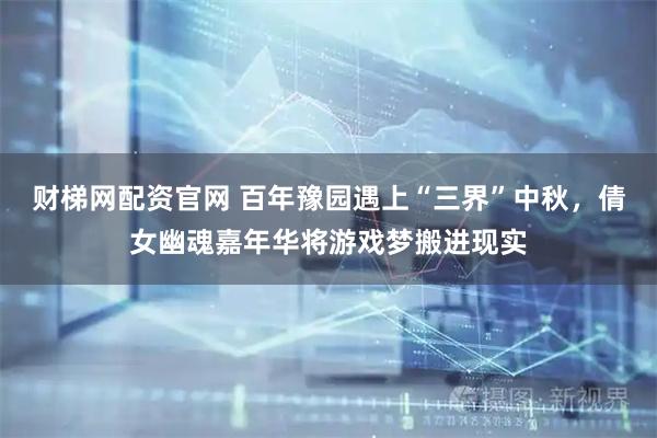 财梯网配资官网 百年豫园遇上“三界”中秋，倩女幽魂嘉年华将游戏梦搬进现实